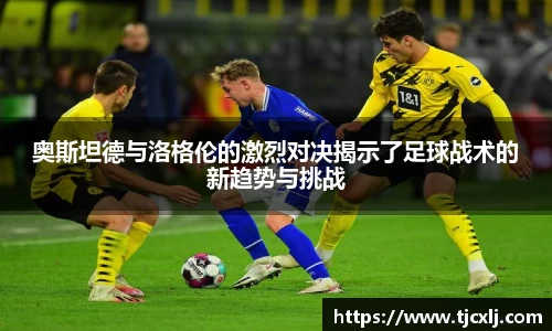 奥斯坦德与洛格伦的激烈对决揭示了足球战术的新趋势与挑战