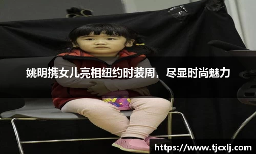 姚明携女儿亮相纽约时装周，尽显时尚魅力