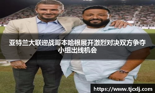 亚特兰大联迎战哥本哈根展开激烈对决双方争夺小组出线机会