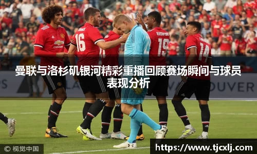 曼联与洛杉矶银河精彩重播回顾赛场瞬间与球员表现分析