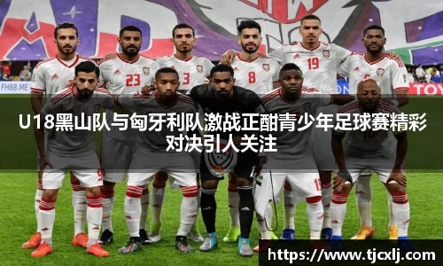 U18黑山队与匈牙利队激战正酣青少年足球赛精彩对决引人关注