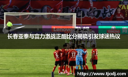 长春亚泰与富力激战正酣比分揭晓引发球迷热议