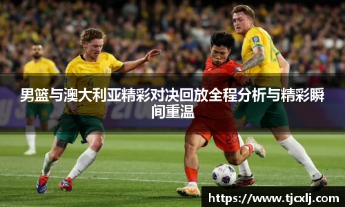 男篮与澳大利亚精彩对决回放全程分析与精彩瞬间重温
