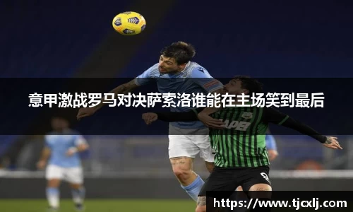意甲激战罗马对决萨索洛谁能在主场笑到最后