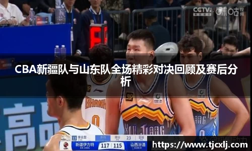 CBA新疆队与山东队全场精彩对决回顾及赛后分析