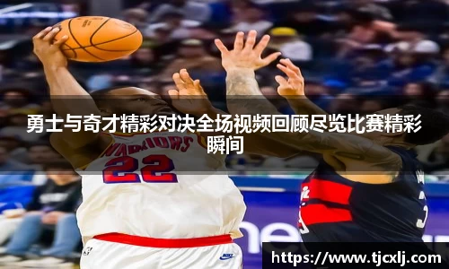 勇士与奇才精彩对决全场视频回顾尽览比赛精彩瞬间