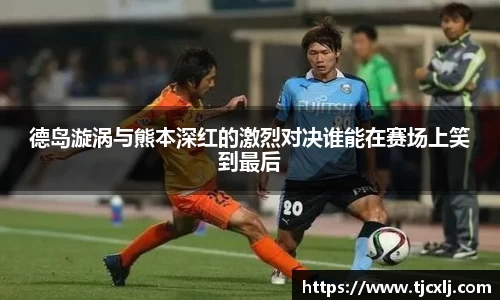 德岛漩涡与熊本深红的激烈对决谁能在赛场上笑到最后