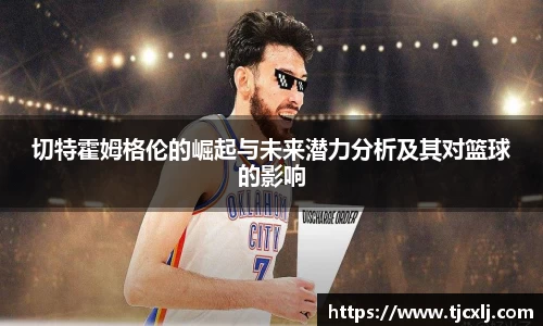 切特霍姆格伦的崛起与未来潜力分析及其对篮球的影响