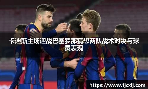 卡迪斯主场迎战巴塞罗那猜想两队战术对决与球员表现