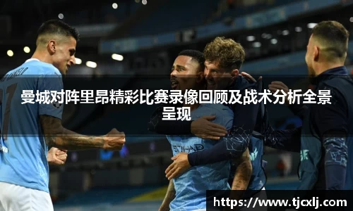 曼城对阵里昂精彩比赛录像回顾及战术分析全景呈现