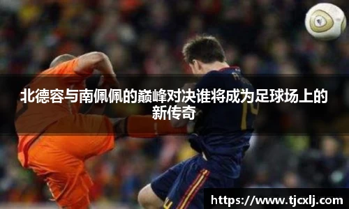 北德容与南佩佩的巅峰对决谁将成为足球场上的新传奇