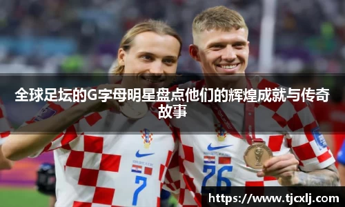 全球足坛的G字母明星盘点他们的辉煌成就与传奇故事
