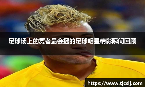足球场上的舞者最会摇的足球明星精彩瞬间回顾
