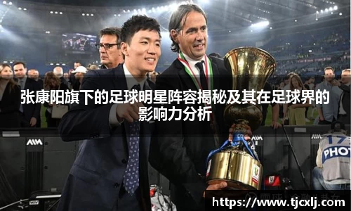 张康阳旗下的足球明星阵容揭秘及其在足球界的影响力分析