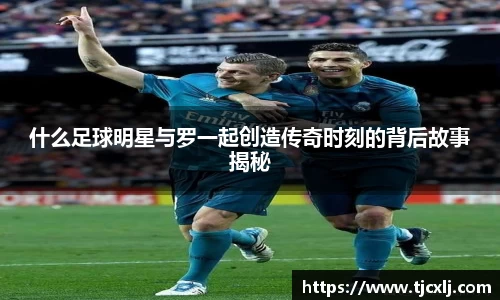 什么足球明星与罗一起创造传奇时刻的背后故事揭秘