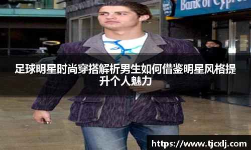 足球明星时尚穿搭解析男生如何借鉴明星风格提升个人魅力